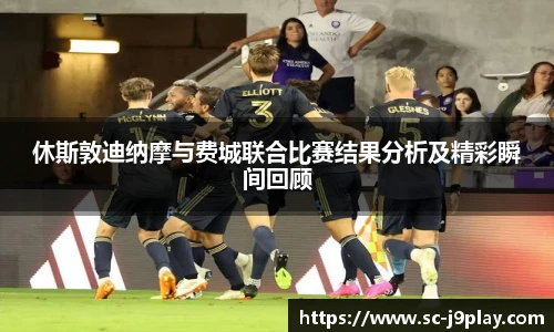 休斯敦迪纳摩与费城联合比赛结果分析及精彩瞬间回顾