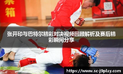 张开印与巴特尔精彩对决视频回顾解析及赛后精彩瞬间分享